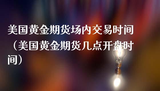 美国黄金期货场内交易时间（美国黄金期货几点开盘时间）_https://qh.lansai.wang_期货怎么玩_第1张