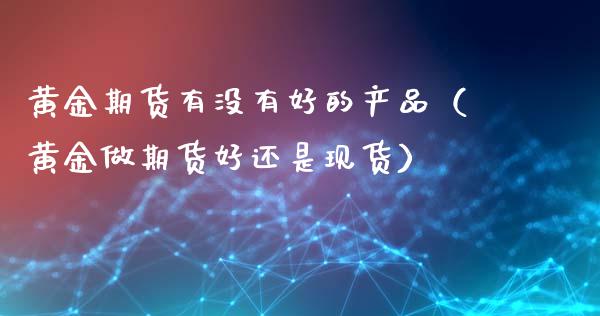 黄金期货有没有好的产品（黄金做期货好还是现货）_https://qh.lansai.wang_股票技术分析_第1张