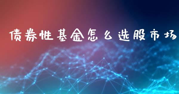 债券性基金怎么选股市场_https://qh.lansai.wang_期货理财_第1张