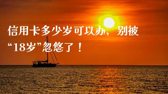 信用卡多少岁可以办，别被“18岁”忽悠了！_https://qh.lansai.wang_期货喊单_第1张
