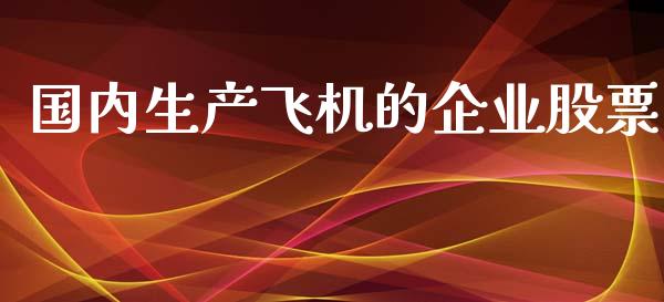 国内生产飞机的企业股票_https://qh.lansai.wang_期货喊单_第1张