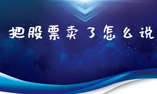 把股票卖了怎么说_https://qh.lansai.wang_期货怎么玩_第1张