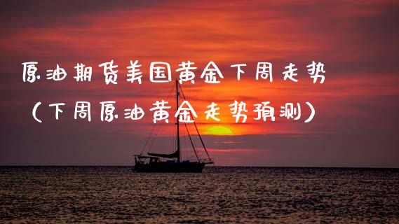 原油期货美国黄金下周走势（下周原油黄金走势预测）_https://qh.lansai.wang_股票技术分析_第1张