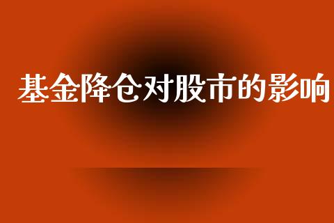 基金降仓对股市的影响_https://qh.lansai.wang_期货理财_第1张