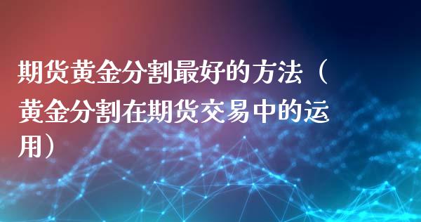 期货黄金分割最好的方法（黄金分割在期货交易中的运用）_https://qh.lansai.wang_期货理财_第1张