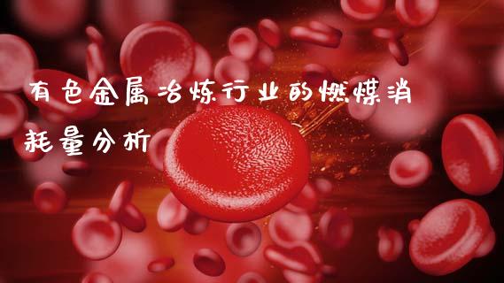 有色金属冶炼行业的燃煤消耗量分析_https://qh.lansai.wang_期货怎么玩_第1张