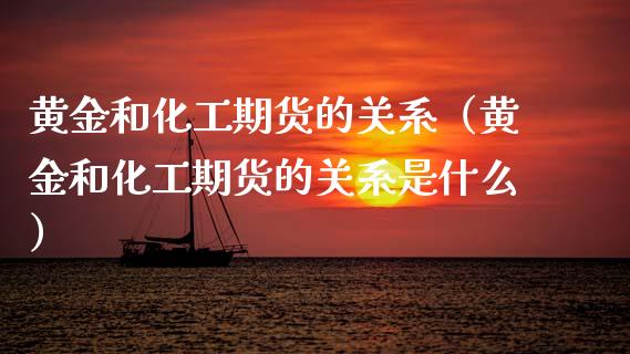 黄金和化工期货的关系（黄金和化工期货的关系是什么）_https://qh.lansai.wang_期货理财_第1张