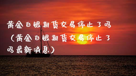 黄金白银期货交易停止了吗（黄金白银期货交易停止了吗最新消息）_https://qh.lansai.wang_期货理财_第1张