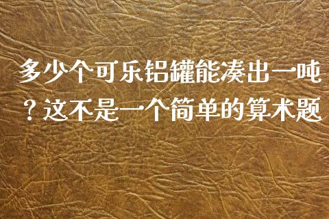 多少个可乐铝罐能凑出一吨？这不是一个简单的算术题_https://qh.lansai.wang_股票技术分析_第1张