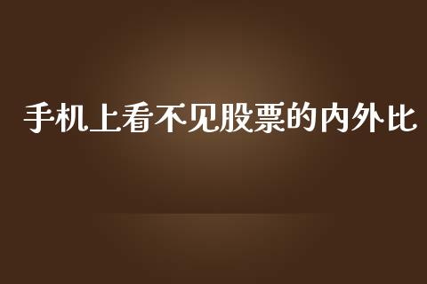 手机上看不见股票的内外比_https://qh.lansai.wang_新股数据_第1张