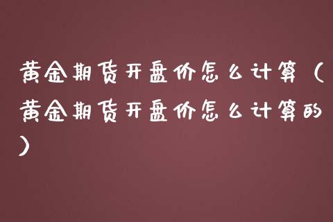 黄金期货开盘价怎么计算（黄金期货开盘价怎么计算的）_https://qh.lansai.wang_期货怎么玩_第1张