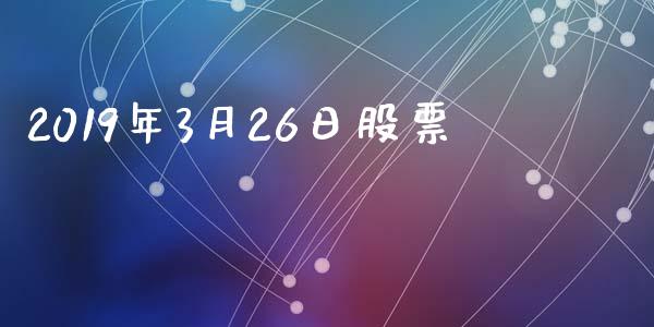 2019年3月26日股票_https://qh.lansai.wang_期货喊单_第1张