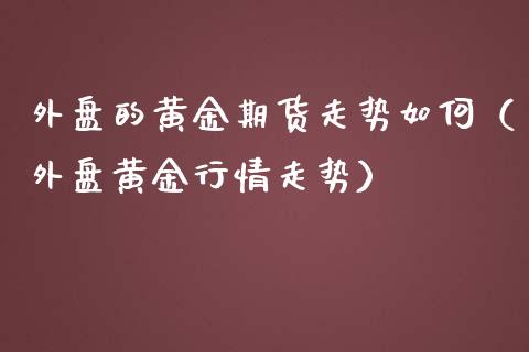 外盘的黄金期货走势如何（外盘黄金行情走势）_https://qh.lansai.wang_期货怎么玩_第1张