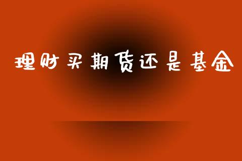 理财买期货还是基金_https://qh.lansai.wang_期货理财_第1张