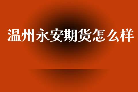 温州永安期货怎么样_https://qh.lansai.wang_期货喊单_第1张