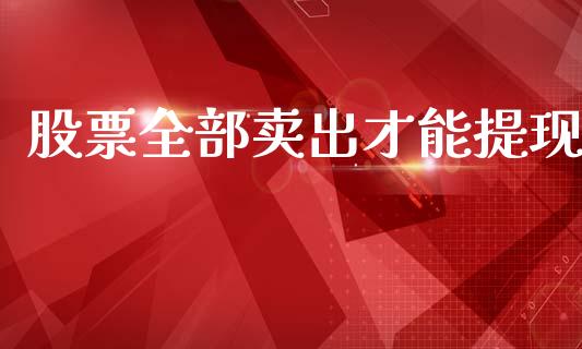 股票全部卖出才能提现_https://qh.lansai.wang_期货喊单_第1张