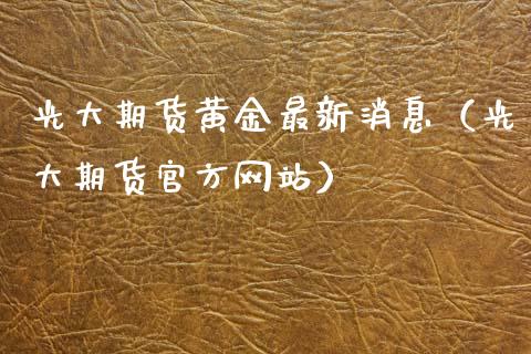 光大期货黄金最新消息（光大期货官方网站）_https://qh.lansai.wang_期货理财_第1张