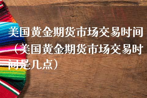 美国黄金期货市场交易时间（美国黄金期货市场交易时间是几点）_https://qh.lansai.wang_股票技术分析_第1张