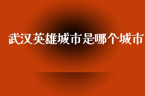 武汉英雄城市是哪个城市_https://qh.lansai.wang_新股数据_第1张