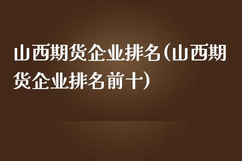 山西期货企业排名(山西期货企业排名前十)_https://qh.lansai.wang_期货怎么玩_第1张