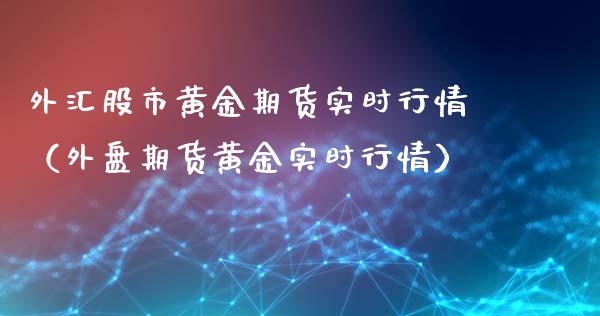 外汇股市黄金期货实时行情（外盘期货黄金实时行情）_https://qh.lansai.wang_期货理财_第1张
