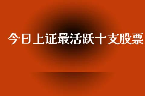 今日上证最活跃十支股票_https://qh.lansai.wang_新股数据_第1张