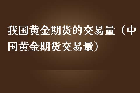 我国黄金期货的交易量（中国黄金期货交易量）_https://qh.lansai.wang_期货喊单_第1张