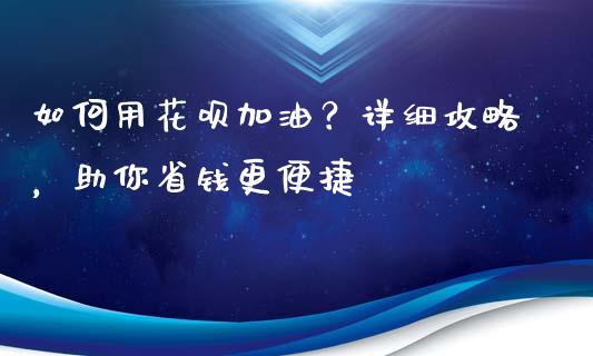 如何用花呗加油?详细攻略,助你省钱更便捷_海康威视股票_第1张_起点期货网 如何用花呗加油?详细攻略,助你省钱更便捷_https://qh.lansai.wang_海康威视股票_第1张