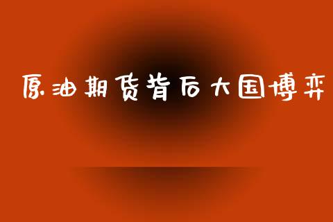 原油期货背后大国博弈_https://qh.lansai.wang_期货怎么玩_第1张