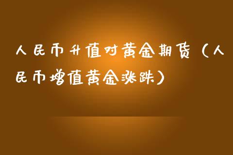 人民币升值对黄金期货（人民币增值黄金涨跌）_https://qh.lansai.wang_股票技术分析_第1张