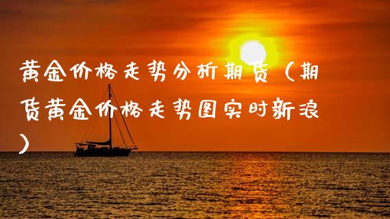 黄金价格走势分析期货（期货黄金价格走势图实时新浪）_https://qh.lansai.wang_期货理财_第1张