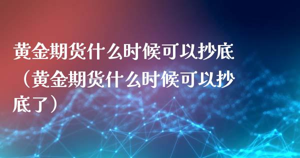 黄金期货什么时候可以抄底（黄金期货什么时候可以抄底了）_https://qh.lansai.wang_期货理财_第1张