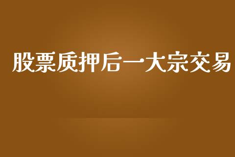 股票质押后一大宗交易_https://qh.lansai.wang_期货理财_第1张