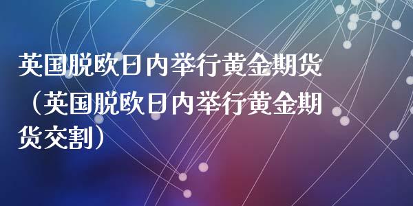 英国脱欧日内举行黄金期货（英国脱欧日内举行黄金期货交割）_https://qh.lansai.wang_期货怎么玩_第1张