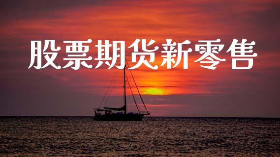 股票期货新零售_https://qh.lansai.wang_期货怎么玩_第1张