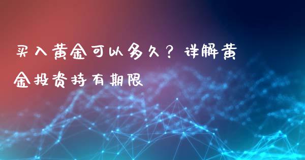 买入黄金可以多久？详解黄金投资持有期限_https://qh.lansai.wang_海康威视股票_第1张