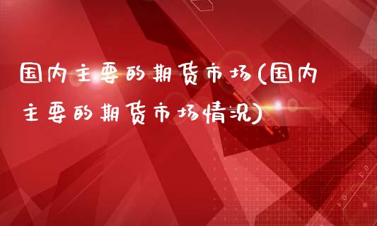国内主要的期货市场(国内主要的期货市场情况)_https://qh.lansai.wang_期货怎么玩_第1张