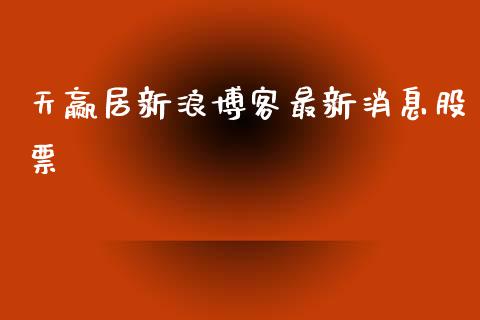 天赢居新浪博客最新消息股票_https://qh.lansai.wang_新股数据_第1张
