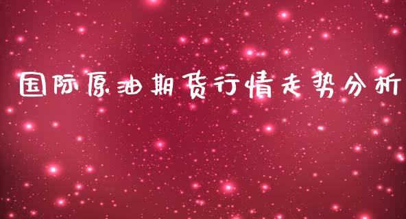 国际原油期货行情走势分析_https://qh.lansai.wang_期货怎么玩_第1张