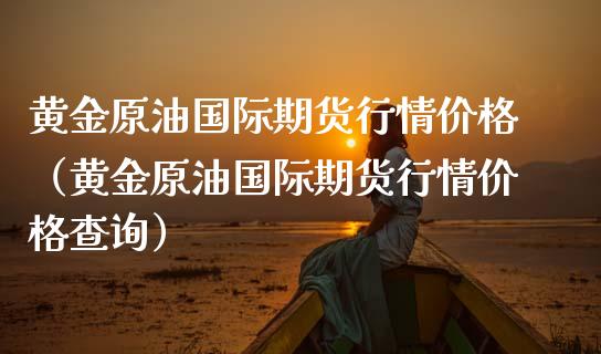 黄金原油国际期货行情价格（黄金原油国际期货行情价格查询）_https://qh.lansai.wang_股票技术分析_第1张