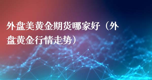 外盘美黄金期货哪家好（外盘黄金行情走势）_https://qh.lansai.wang_股票技术分析_第1张