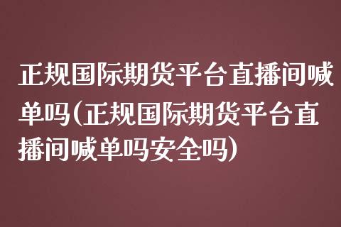 正规国际期货平台直播间喊单吗(正规国际期货平台直播间喊单吗安全吗)_https://qh.lansai.wang_期货喊单_第1张