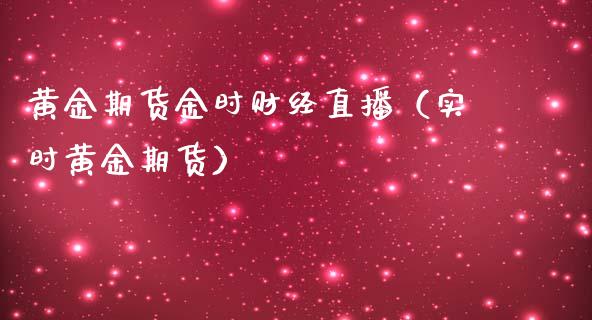 黄金期货金时财经直播（实时黄金期货）_https://qh.lansai.wang_期货理财_第1张