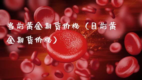 当前黄金期货价格（目前黄金期货价格）_https://qh.lansai.wang_股票技术分析_第1张