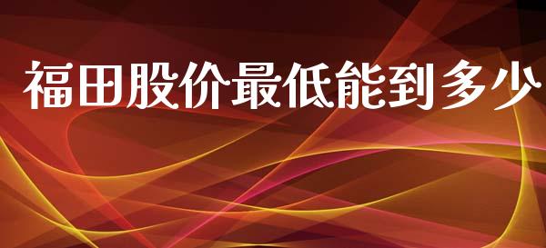 福田股价最低能到多少_https://qh.lansai.wang_期货怎么玩_第1张