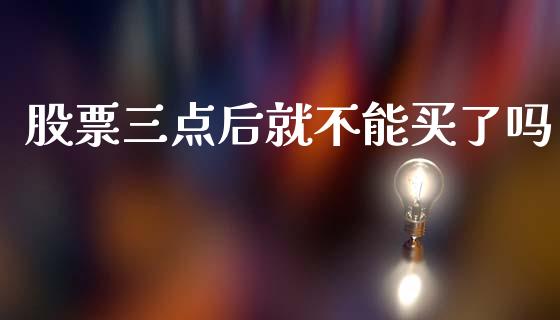 股票三点后就不能买了吗_https://qh.lansai.wang_期货怎么玩_第1张