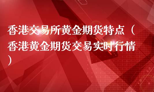 香港交易所黄金期货特点（香港黄金期货交易实时行情）_https://qh.lansai.wang_期货理财_第1张