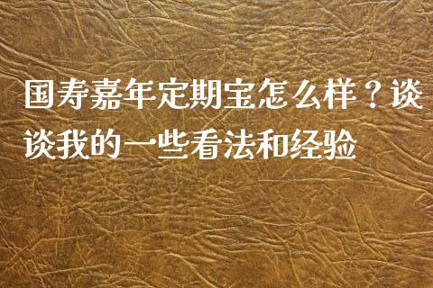 国寿嘉年定期宝怎么样？谈谈我的一些看法和经验_https://qh.lansai.wang_股票技术分析_第1张