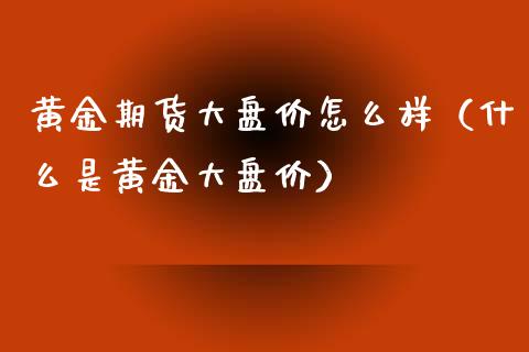 黄金期货大盘价怎么样（什么是黄金大盘价）_https://qh.lansai.wang_期货怎么玩_第1张