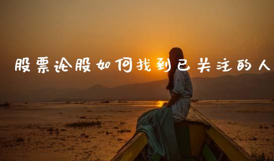 股票论股如何找到已关注的人_https://qh.lansai.wang_期货理财_第1张